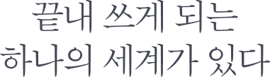 끝내 쓰게 되는 하나의 세계가 있다