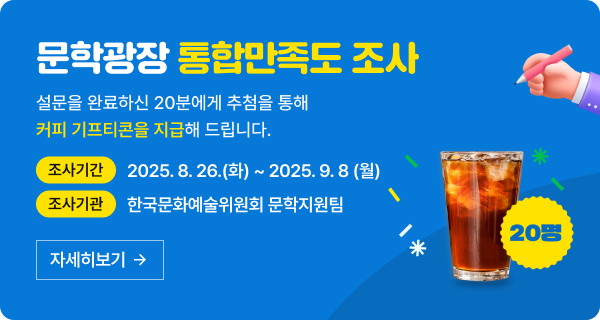 [문학광장 통합만족도 조사] 설문을 완료하신 20분에게 추첨을 통해 커피 기프티콘을 지급해드립니다 (조사기간) 2025.8.26 화 ~ 2025.9.8 월 (조사기관) 한국문화예술위원회 문학지원팀 [자세히보기]