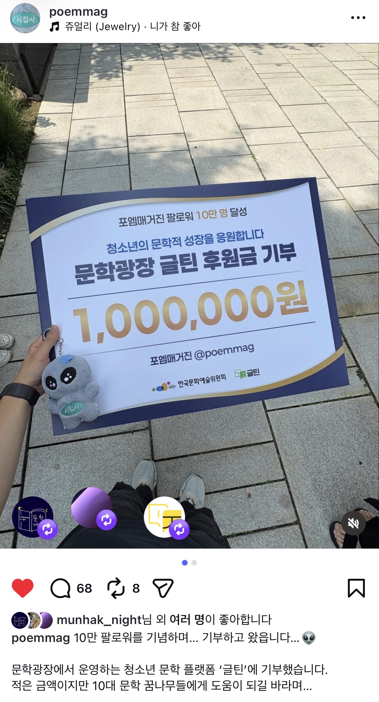 [인스타그램 캡처] poemmag (쥬얼리 (Jewelry)&middot;니가 참 좋아) 포엠매거진 팔로워 10만 명 달성 청소년의 문학적 성장을 응원합니다 문학광장 글틴 후원금 기부 1,000,000원 포엠매거진 @poemmag 한국문화예술위원회 글틴 (댓글68 리그램8) (munhak_night님 외 여러 명이 좋아합니다) 10만 팔로워를 기념하며... 기부하고 왔읍니다... 0.0 문학광장에서 운영하는 청소년 문학 플랫폼 '글틴'에 기부했습니다. 적은 금액이지만 10대 문학 꿈나무들에게 도움이 되길 바라며...